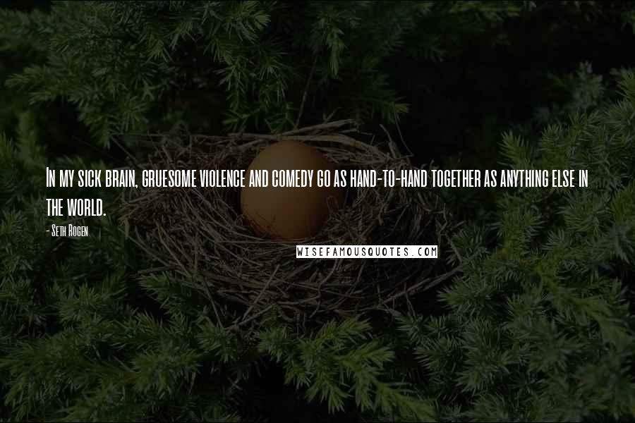 Seth Rogen Quotes: In my sick brain, gruesome violence and comedy go as hand-to-hand together as anything else in the world.