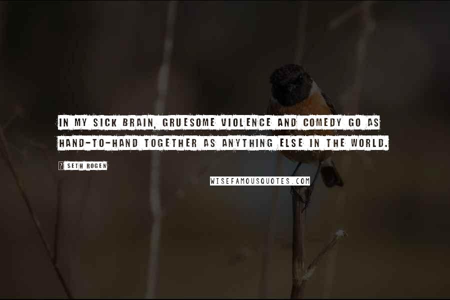 Seth Rogen Quotes: In my sick brain, gruesome violence and comedy go as hand-to-hand together as anything else in the world.