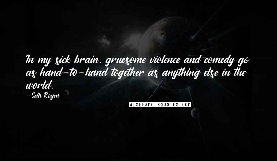 Seth Rogen Quotes: In my sick brain, gruesome violence and comedy go as hand-to-hand together as anything else in the world.