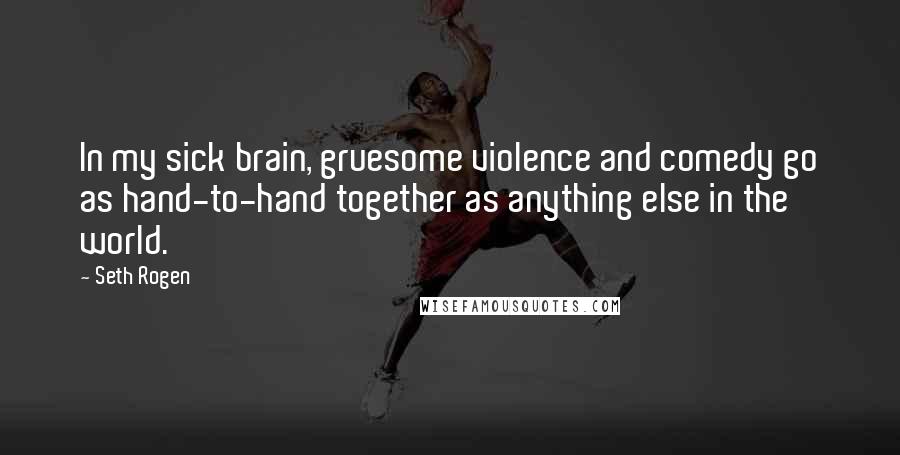 Seth Rogen Quotes: In my sick brain, gruesome violence and comedy go as hand-to-hand together as anything else in the world.