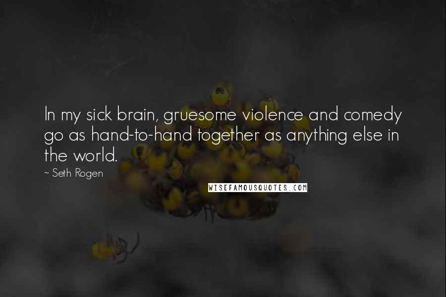 Seth Rogen Quotes: In my sick brain, gruesome violence and comedy go as hand-to-hand together as anything else in the world.