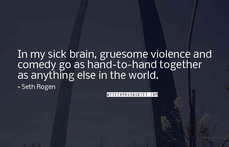 Seth Rogen Quotes: In my sick brain, gruesome violence and comedy go as hand-to-hand together as anything else in the world.