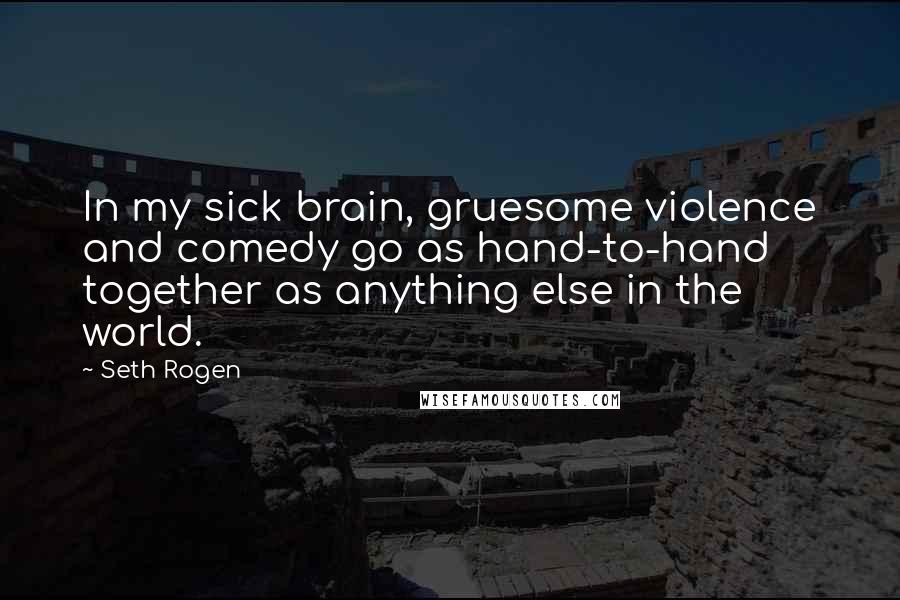 Seth Rogen Quotes: In my sick brain, gruesome violence and comedy go as hand-to-hand together as anything else in the world.