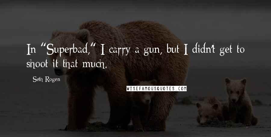 Seth Rogen Quotes: In "Superbad," I carry a gun, but I didn't get to shoot it that much.