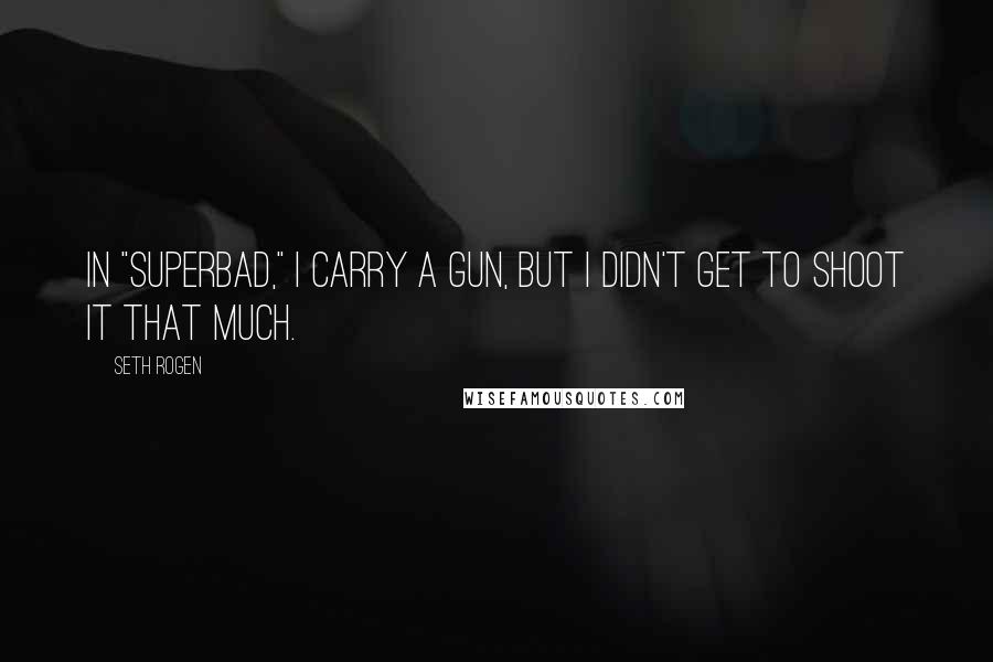 Seth Rogen Quotes: In "Superbad," I carry a gun, but I didn't get to shoot it that much.