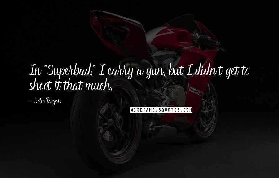 Seth Rogen Quotes: In "Superbad," I carry a gun, but I didn't get to shoot it that much.