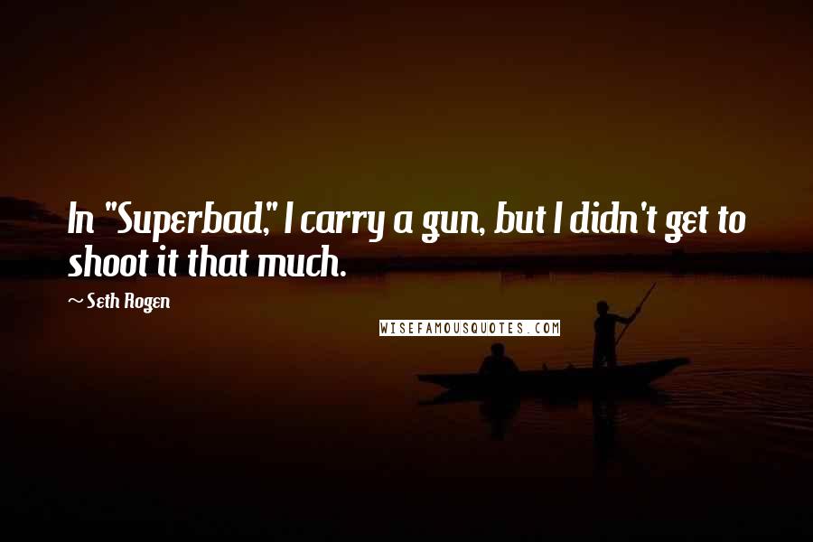 Seth Rogen Quotes: In "Superbad," I carry a gun, but I didn't get to shoot it that much.