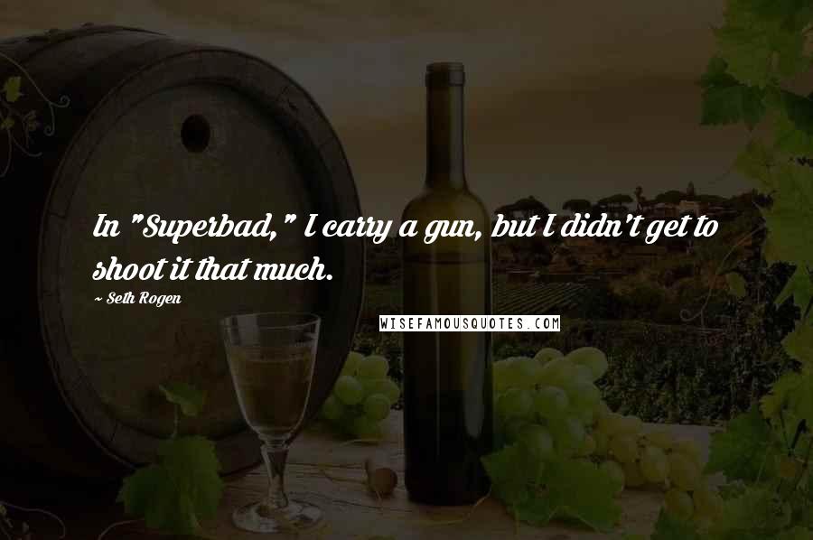 Seth Rogen Quotes: In "Superbad," I carry a gun, but I didn't get to shoot it that much.