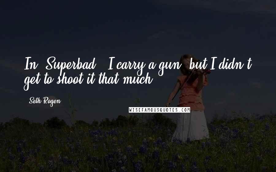 Seth Rogen Quotes: In "Superbad," I carry a gun, but I didn't get to shoot it that much.