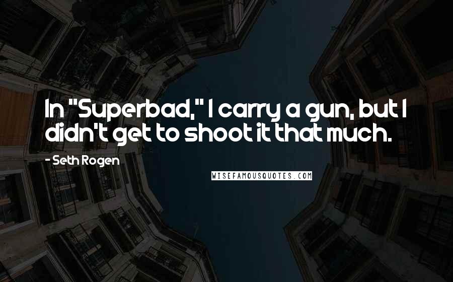 Seth Rogen Quotes: In "Superbad," I carry a gun, but I didn't get to shoot it that much.