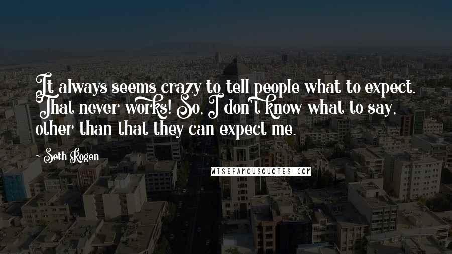Seth Rogen Quotes: It always seems crazy to tell people what to expect. That never works! So, I don't know what to say, other than that they can expect me.