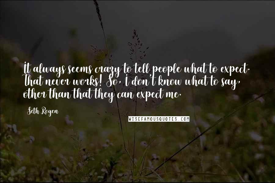 Seth Rogen Quotes: It always seems crazy to tell people what to expect. That never works! So, I don't know what to say, other than that they can expect me.