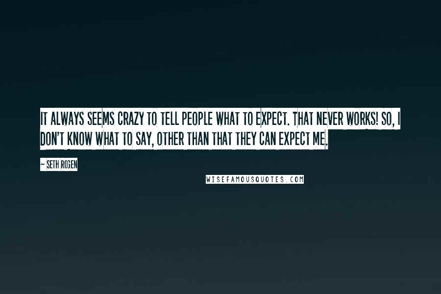 Seth Rogen Quotes: It always seems crazy to tell people what to expect. That never works! So, I don't know what to say, other than that they can expect me.
