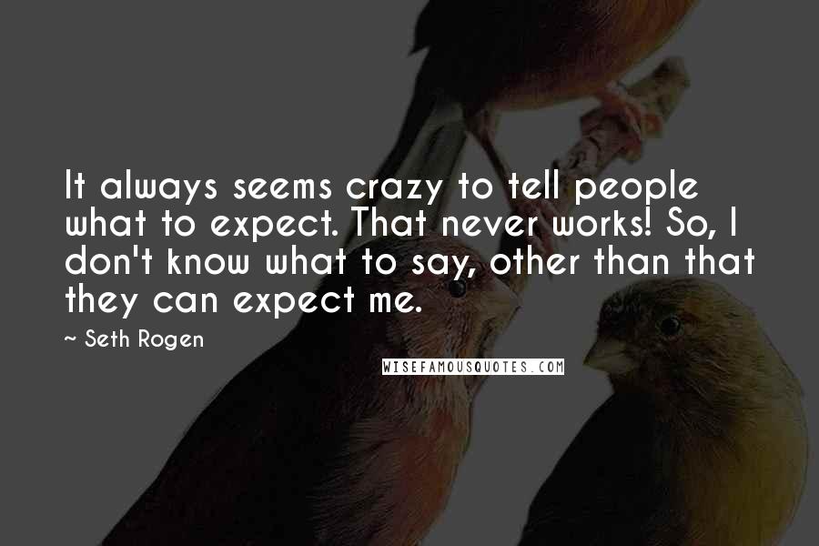 Seth Rogen Quotes: It always seems crazy to tell people what to expect. That never works! So, I don't know what to say, other than that they can expect me.