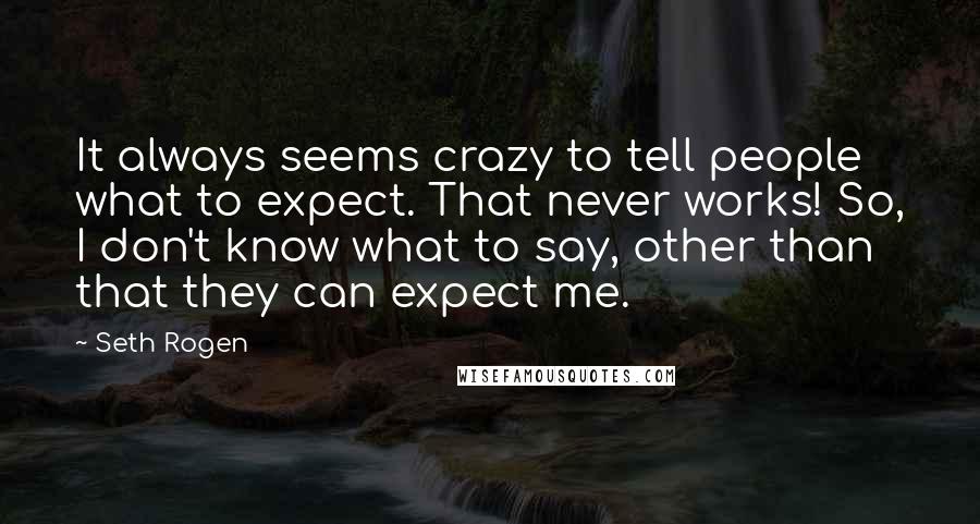 Seth Rogen Quotes: It always seems crazy to tell people what to expect. That never works! So, I don't know what to say, other than that they can expect me.