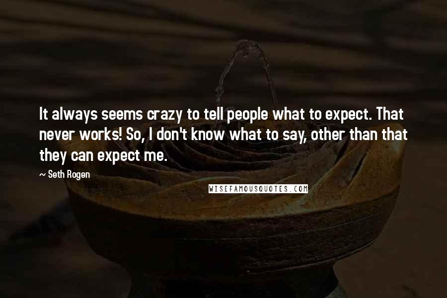 Seth Rogen Quotes: It always seems crazy to tell people what to expect. That never works! So, I don't know what to say, other than that they can expect me.