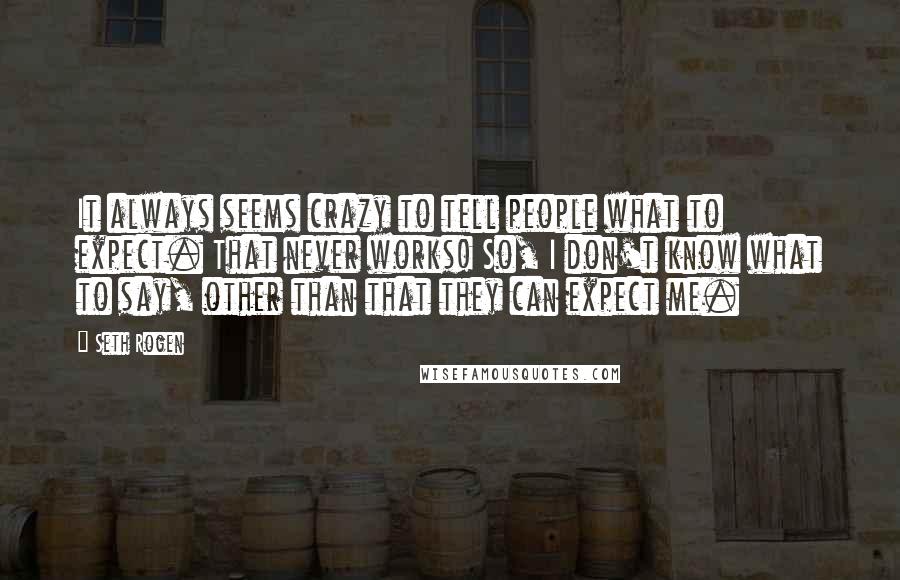 Seth Rogen Quotes: It always seems crazy to tell people what to expect. That never works! So, I don't know what to say, other than that they can expect me.
