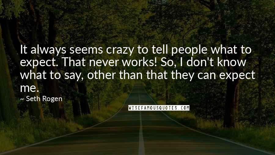 Seth Rogen Quotes: It always seems crazy to tell people what to expect. That never works! So, I don't know what to say, other than that they can expect me.