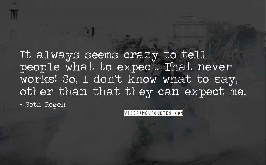 Seth Rogen Quotes: It always seems crazy to tell people what to expect. That never works! So, I don't know what to say, other than that they can expect me.