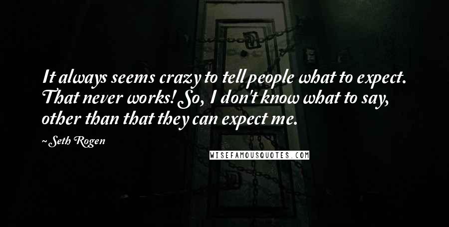 Seth Rogen Quotes: It always seems crazy to tell people what to expect. That never works! So, I don't know what to say, other than that they can expect me.