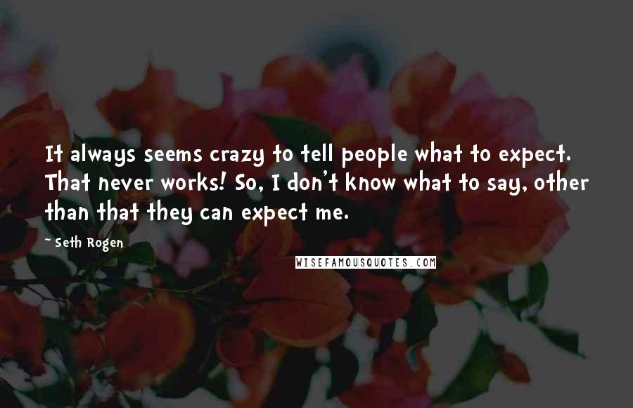 Seth Rogen Quotes: It always seems crazy to tell people what to expect. That never works! So, I don't know what to say, other than that they can expect me.