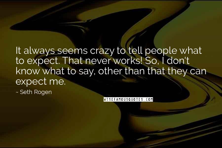 Seth Rogen Quotes: It always seems crazy to tell people what to expect. That never works! So, I don't know what to say, other than that they can expect me.