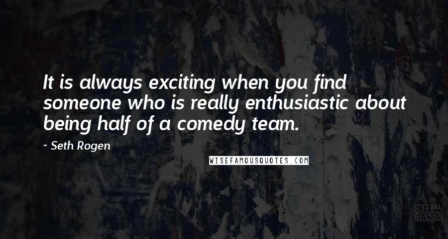 Seth Rogen Quotes: It is always exciting when you find someone who is really enthusiastic about being half of a comedy team.