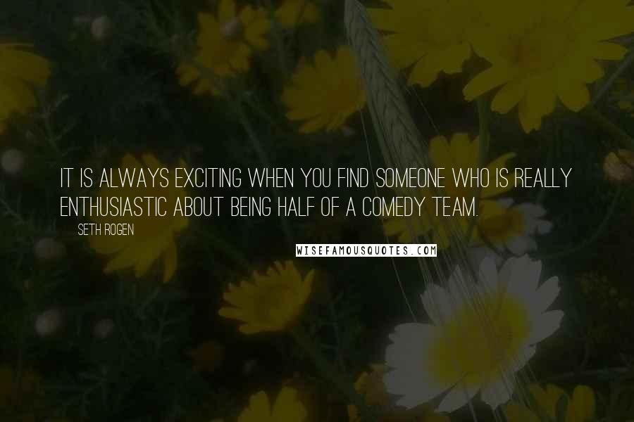 Seth Rogen Quotes: It is always exciting when you find someone who is really enthusiastic about being half of a comedy team.