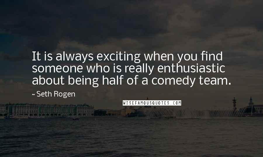 Seth Rogen Quotes: It is always exciting when you find someone who is really enthusiastic about being half of a comedy team.