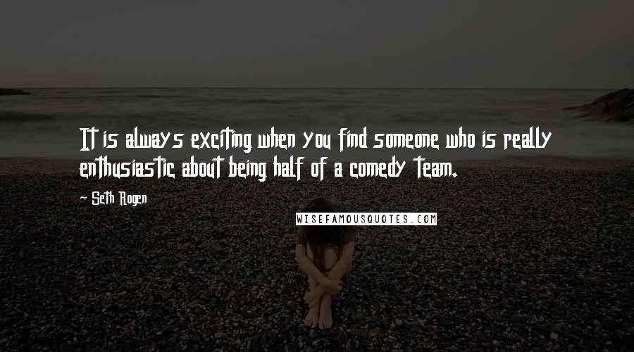 Seth Rogen Quotes: It is always exciting when you find someone who is really enthusiastic about being half of a comedy team.