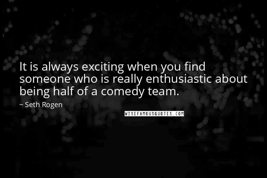 Seth Rogen Quotes: It is always exciting when you find someone who is really enthusiastic about being half of a comedy team.