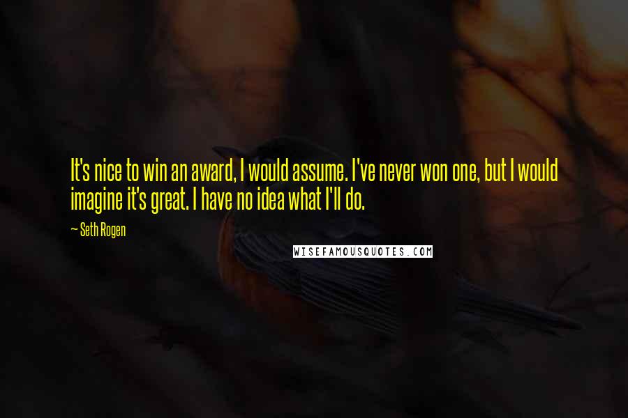 Seth Rogen Quotes: It's nice to win an award, I would assume. I've never won one, but I would imagine it's great. I have no idea what I'll do.