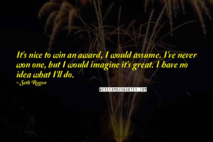 Seth Rogen Quotes: It's nice to win an award, I would assume. I've never won one, but I would imagine it's great. I have no idea what I'll do.