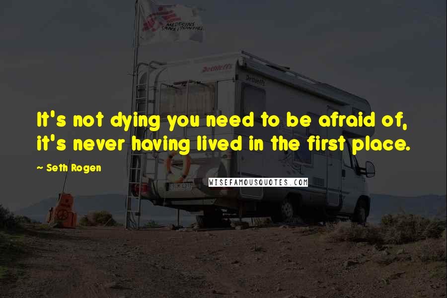 Seth Rogen Quotes: It's not dying you need to be afraid of, it's never having lived in the first place.