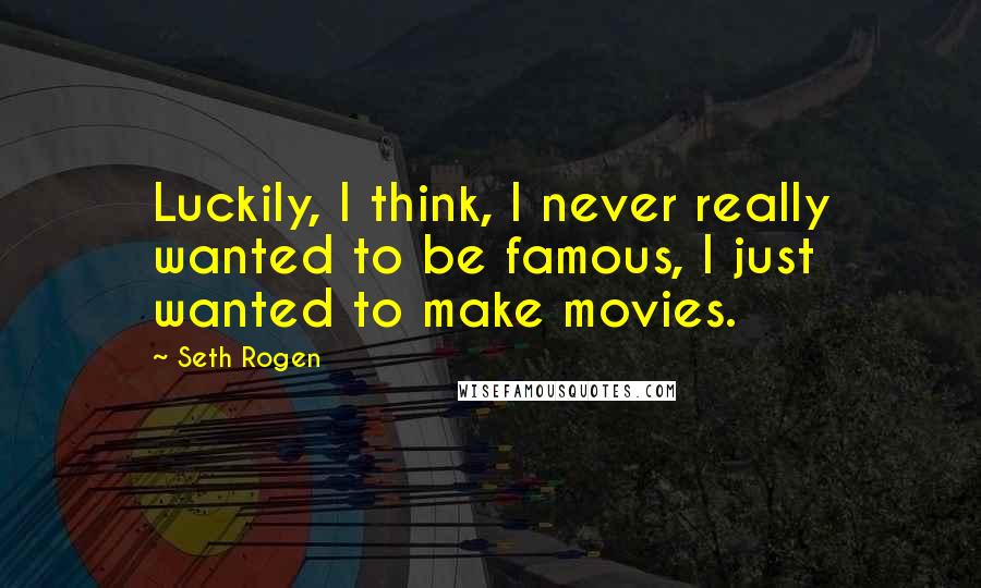 Seth Rogen Quotes: Luckily, I think, I never really wanted to be famous, I just wanted to make movies.