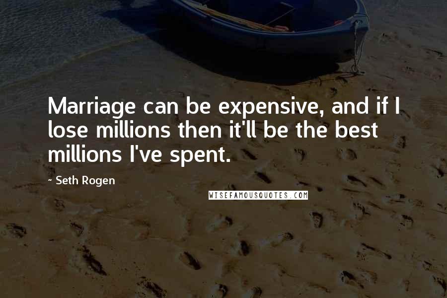 Seth Rogen Quotes: Marriage can be expensive, and if I lose millions then it'll be the best millions I've spent.