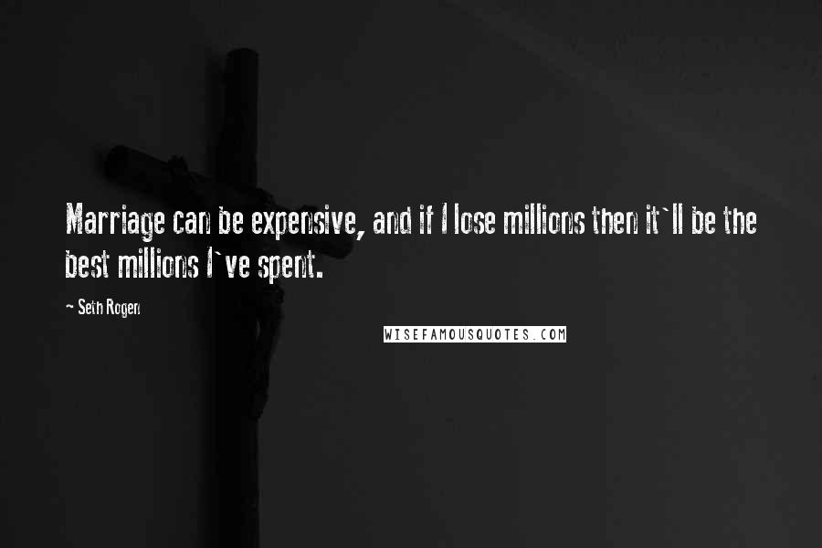 Seth Rogen Quotes: Marriage can be expensive, and if I lose millions then it'll be the best millions I've spent.