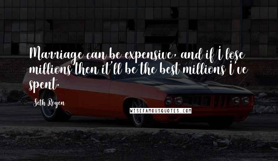 Seth Rogen Quotes: Marriage can be expensive, and if I lose millions then it'll be the best millions I've spent.