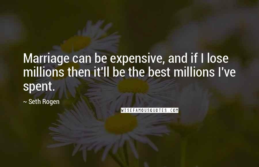 Seth Rogen Quotes: Marriage can be expensive, and if I lose millions then it'll be the best millions I've spent.