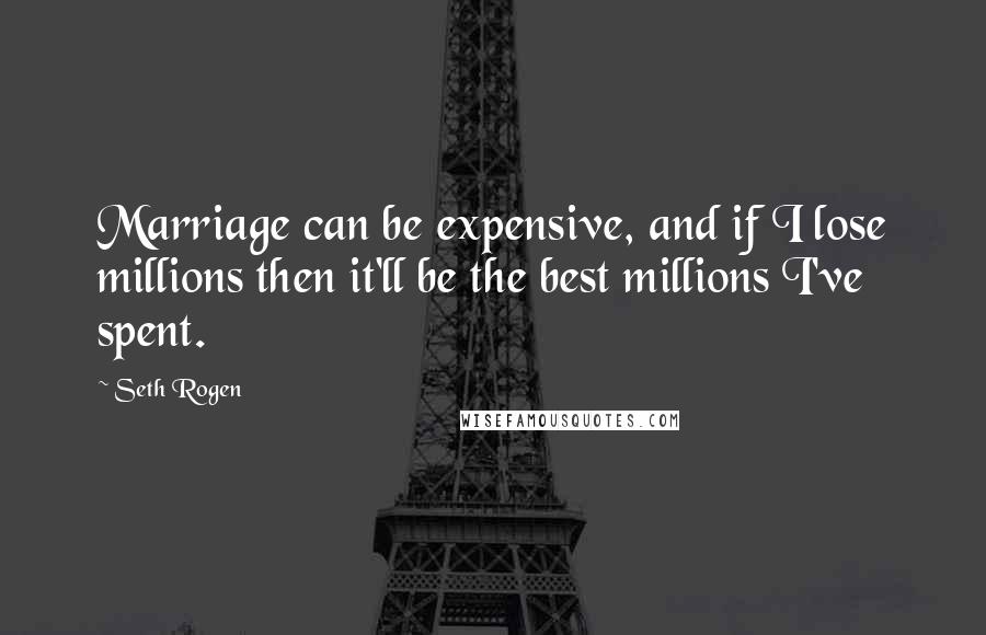 Seth Rogen Quotes: Marriage can be expensive, and if I lose millions then it'll be the best millions I've spent.