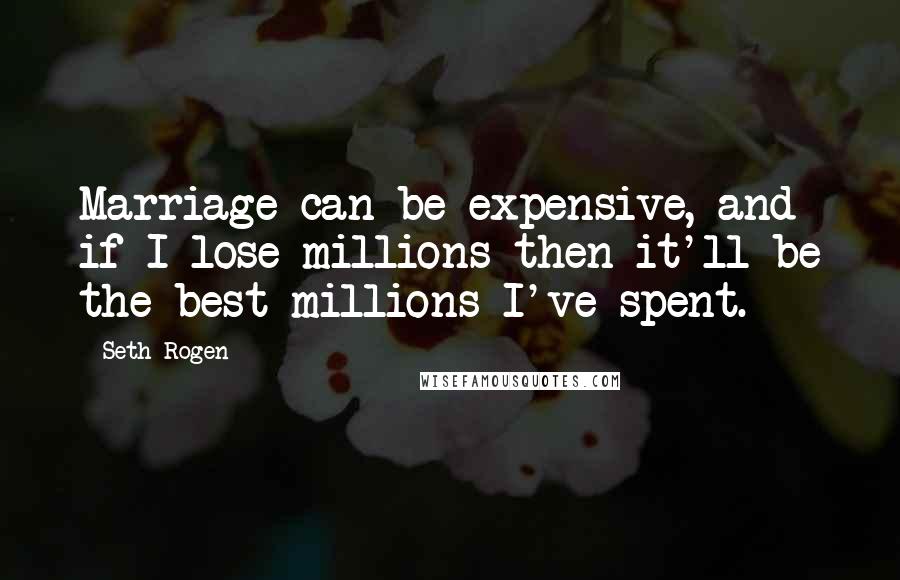 Seth Rogen Quotes: Marriage can be expensive, and if I lose millions then it'll be the best millions I've spent.