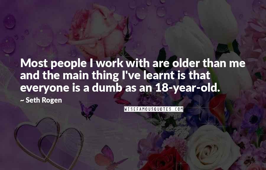 Seth Rogen Quotes: Most people I work with are older than me and the main thing I've learnt is that everyone is a dumb as an 18-year-old.