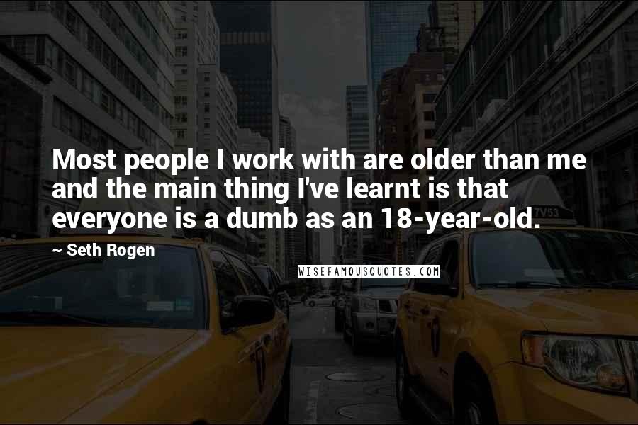 Seth Rogen Quotes: Most people I work with are older than me and the main thing I've learnt is that everyone is a dumb as an 18-year-old.