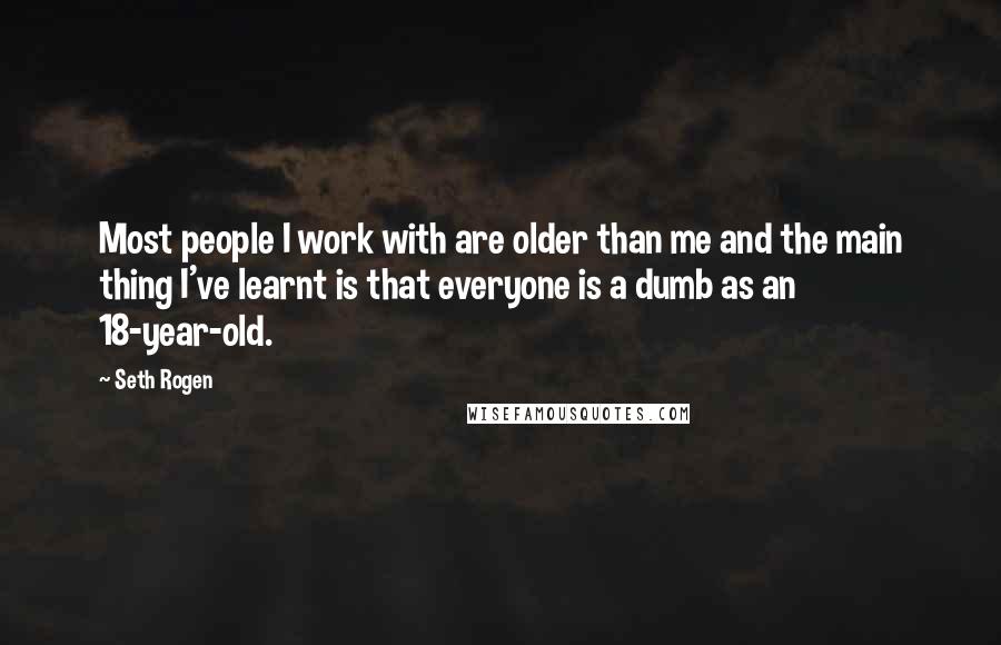 Seth Rogen Quotes: Most people I work with are older than me and the main thing I've learnt is that everyone is a dumb as an 18-year-old.