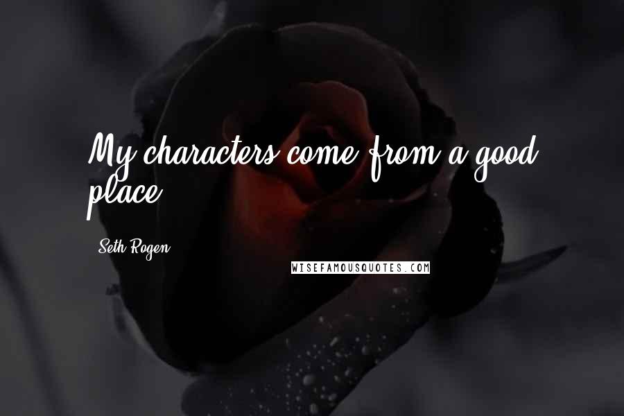 Seth Rogen Quotes: My characters come from a good place.