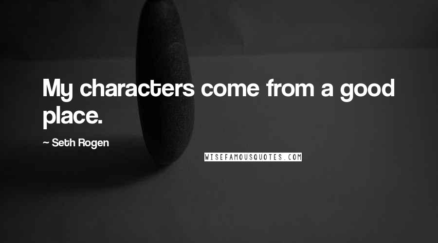 Seth Rogen Quotes: My characters come from a good place.