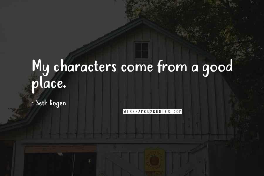 Seth Rogen Quotes: My characters come from a good place.