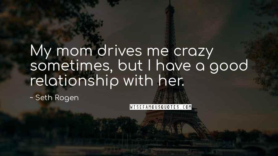 Seth Rogen Quotes: My mom drives me crazy sometimes, but I have a good relationship with her.