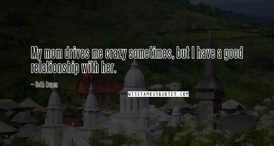 Seth Rogen Quotes: My mom drives me crazy sometimes, but I have a good relationship with her.