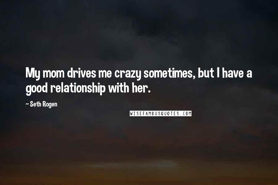 Seth Rogen Quotes: My mom drives me crazy sometimes, but I have a good relationship with her.